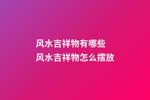 风水吉祥物有哪些 风水吉祥物怎么摆放